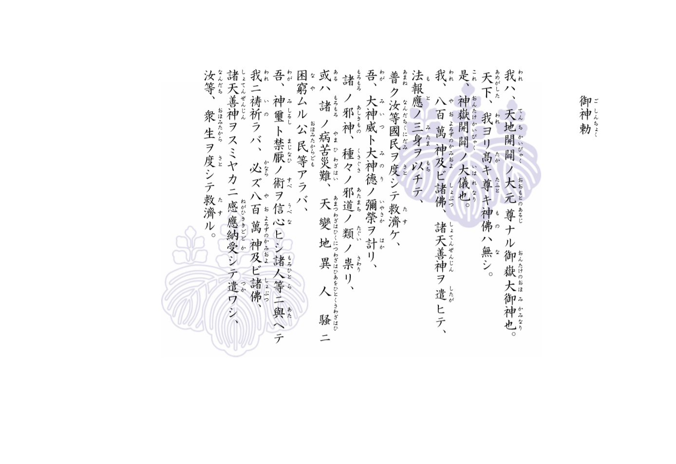 靈峰木曾御嶽山總幣社御嶽山本宮御嶽大社、御神勅。我ハ、天地開闢ノ大元尊ナル御嶽大御神也。われ　てんちかいびゃく　おおもとのあるじ　 おんたけのおおかみ　なり。天下、我ヨリ高キ尊キ神佛ハ無シ。あめがした　われ　たか　とうと　も　の　なし。是、神嶽開闢ノ大儀也。これ　おんたけかいびゃく　いわれ　なり。我、八百萬神及ビ諸佛、諸天善神ヲ遣ヒテ、われ　やおよろずのかみ　しょぶつ　しょてんぜんじん　したが、我、法報應ノ三身、祭主タル宮司 德風ヲ以チテ、わが　も　と　みたま　まつりのつかさ　ぐうじ　とくふう　も、普ク汝等國民ヲ度シテ救済シ、あまね　なんじらくにだみ　さと　た す け、我大神威ト大神徳ノ弥榮ヲ計リ、わがおはみいつ　おほみおしえ　いやさか　はか、諸々ノ邪神、諸々ノ邪道ノ類ノ祟リ、もろもろ　あしきもの　もろもろ　よこしまのみちたぐひ　さわり、或ハ諸々ノ病苦災難、天変地異人騒ニ、あるひ　もろもろ　やまひ　わざはひ　あまつわざはひくにつわざはひあおひとくさらのわざはひ、困窮ムル天皇及ビ百官ヲ始メ國民等アラバ、なや　すめらみこと　もものつかさはじめ　おおみたからら、祭主タル宮司 德風ガ眞筆ノ我神璽ト言靈及ビ、まつりのつかさ　ぐうじ　とくふう　しるせし　わがみたま　ことだまおよび、禁厭ノ術ヲ天皇及ビ百官、公民等ニ與ヘテ、まじない　わざ　すめらみこと　もものつかさおおみたからら　あた、我ニ祷祈ラバ、必ズ八百萬神及ビ諸佛、われ　い　の　かなら　やおよろずのかみおよ　しょぶつ、諸天善神ヲスミヤカニ感應納受シテ遣ワシ、しょてんぜんじん　ねがひききどどけ　つか、汝等、衆生ヲ度シテ救済ス。なんじら　くにだみ　さと　きゅうさい